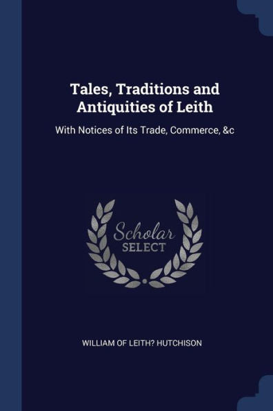 Tales, Traditions And Antiquities Of Leith: With Notices Of Its Trade, Commerce, &C