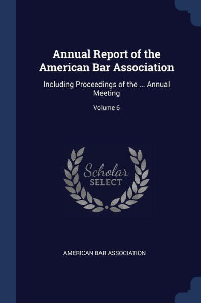 Annual Report Of The American Bar Association: Including Proceedings Of The ... Annual Meeting; Volume 6