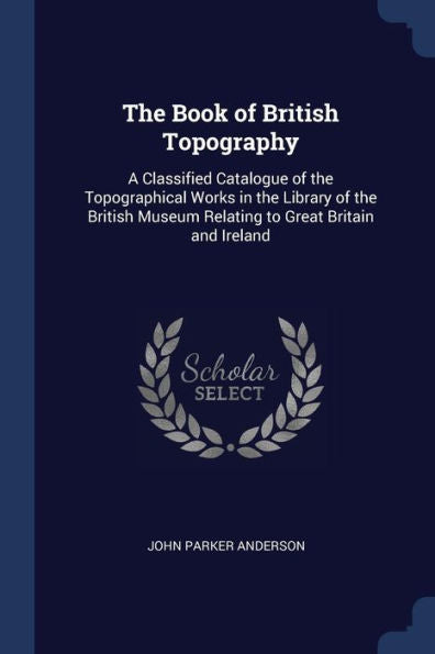 The Book Of British Topography: A Classified Catalogue Of The Topographical Works In The Library Of The British Museum Relating To Great Britain And Ireland