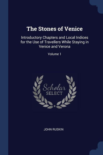 The Stones Of Venice: Introductory Chapters And Local Indices For The Use Of Travellers While Staying In Venice And Verona; Volume 1