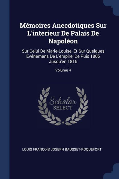 M?moires Anecdotiques Sur L'Interieur De Palais De Napol?on: Sur Celui De Marie-Louise, Et Sur Quelques Ev?nemens De L'Empire, De Puis 1805 Jusqu'En 1816; Volume 4