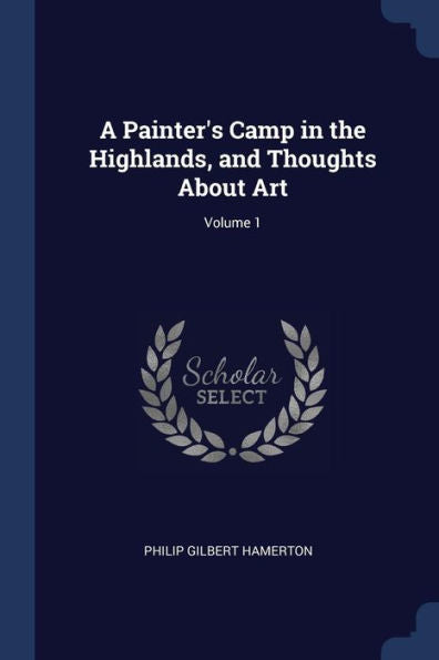 A Painter'S Camp In The Highlands, And Thoughts About Art; Volume 1