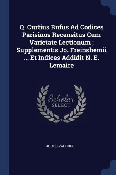 Q. Curtius Rufus Ad Codices Parisinos Recensitus Cum Varietate Lectionum; Supplementis Jo. Freinshemii ... Et Indices Addidit N. E. Lemaire