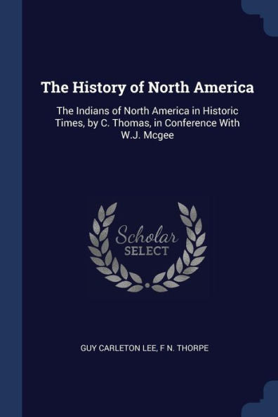 The History Of North America: The Indians Of North America In Historic Times, By C. Thomas, In Conference With W.J. Mcgee