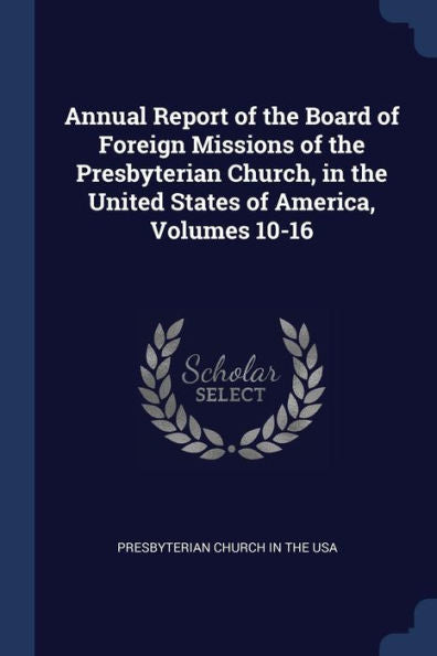 Annual Report Of The Board Of Foreign Missions Of The Presbyterian Church, In The United States Of America, Volumes 10-16