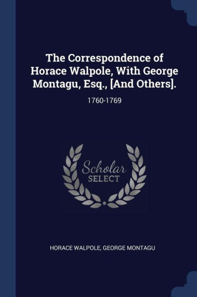 The Correspondence Of Horace Walpole, With George Montagu, Esq., [And Others].: 1760-1769
