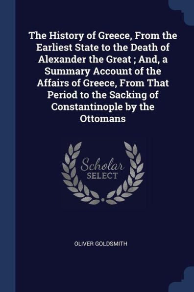 The History Of Greece, From The Earliest State To The Death Of Alexander The Great; And, A Summary Account Of The Affairs Of Greece, From That Period To The Sacking Of Constantinople By The Ottomans