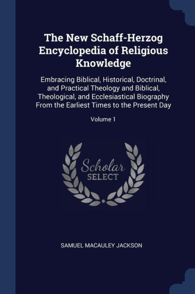 The New Schaff-Herzog Encyclopedia Of Religious Knowledge: Embracing Biblical, Historical, Doctrinal, And Practical Theology And Biblical, ... Earliest Times To The Present Day; Volume 1