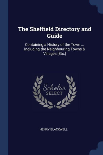 The Sheffield Directory And Guide: Containing A History Of The Town ... Including The Neighbouring Towns & Villages [Etc.]