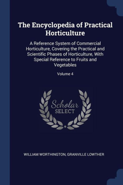 The Encyclopedia Of Practical Horticulture: A Reference System Of Commercial Horticulture, Covering The Practical And Scientific Phases Of ... Reference To Fruits And Vegetables; Volume 4