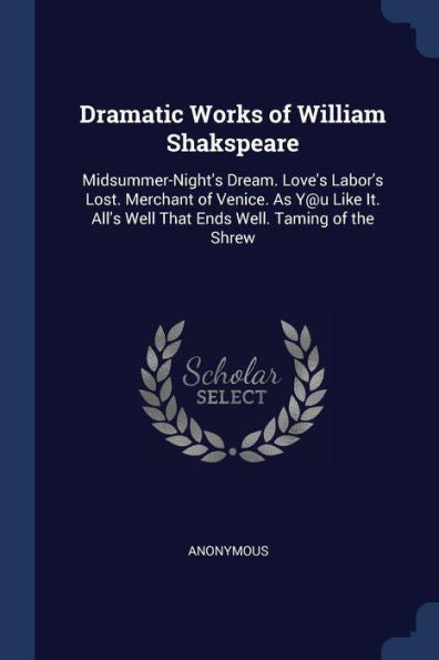 Dramatic Works Of William Shakspeare: Midsummer-Night'S Dream. Love'S Labor'S Lost. Merchant Of Venice. As Y@U Like It. All'S Well That Ends Well. Taming Of The Shrew