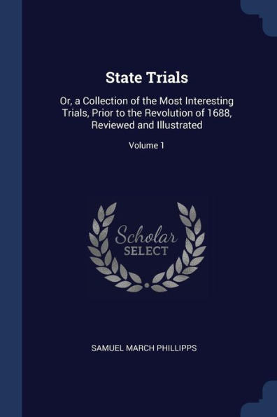 State Trials: Or, A Collection Of The Most Interesting Trials, Prior To The Revolution Of 1688, Reviewed And Illustrated; Volume 1