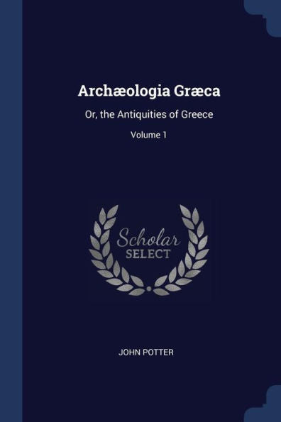 Arch?ologia Gr?ca: Or, The Antiquities Of Greece; Volume 1