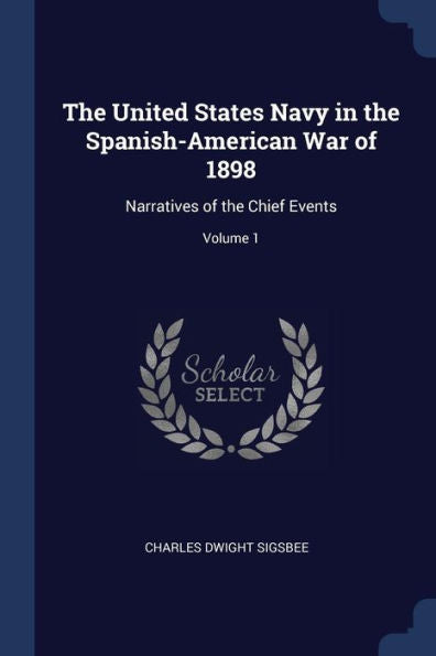 The United States Navy In The Spanish-American War Of 1898: Narratives Of The Chief Events; Volume 1