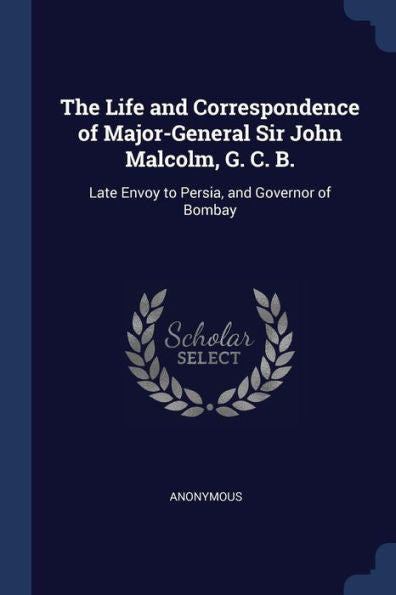 The Life And Correspondence Of Major-General Sir John Malcolm, G. C. B.: Late Envoy To Persia, And Governor Of Bombay