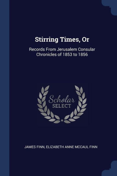 Stirring Times, Or: Records From Jerusalem Consular Chronicles Of 1853 To 1856