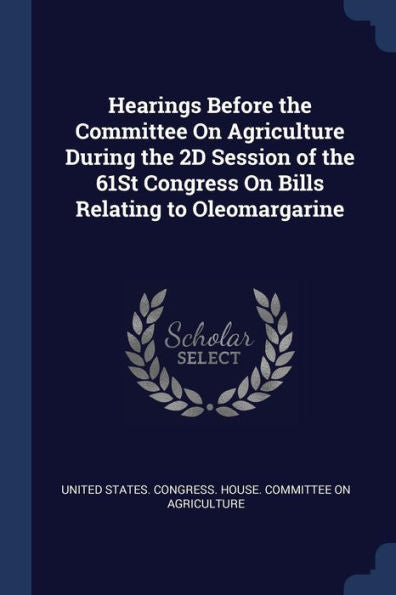 Hearings Before The Committee On Agriculture During The 2D Session Of The 61St Congress On Bills Relating To Oleomargarine