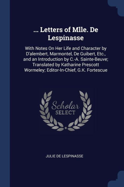 ... Letters Of Mlle. De Lespinasse: With Notes On Her Life And Character By D'Alembert, Marmontel, De Guibert, Etc., And An Introduction By C.-A. ... Wormeley; Editor-In-Chief, G.K. Fortescue