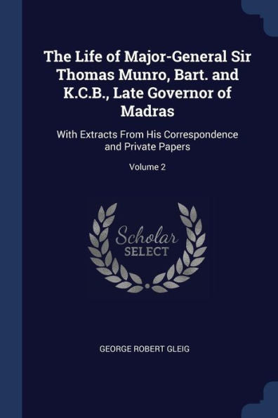 The Life Of Major-General Sir Thomas Munro, Bart. And K.C.B., Late Governor Of Madras: With Extracts From His Correspondence And Private Papers; Volume 2