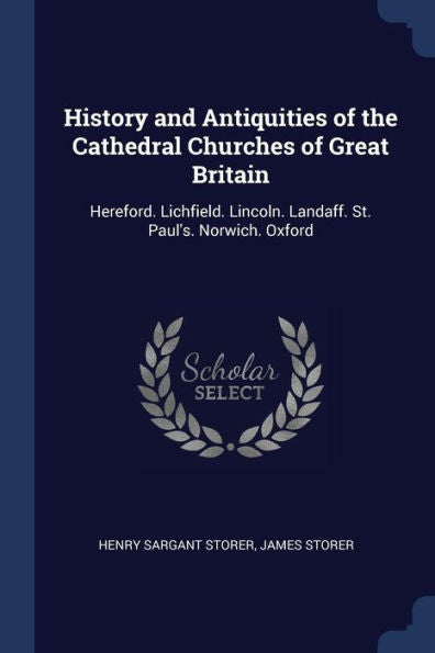 History And Antiquities Of The Cathedral Churches Of Great Britain: Hereford. Lichfield. Lincoln. Landaff. St. Paul'S. Norwich. Oxford