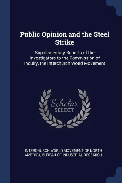 Public Opinion And The Steel Strike: Supplementary Reports Of The Investigators To The Commission Of Inquiry, The Interchurch World Movement