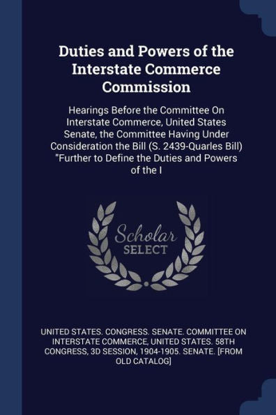 Duties And Powers Of The Interstate Commerce Commission: Hearings Before The Committee On Interstate Commerce, United States Senate, The Committee ... To Define The Duties And Powers Of The I
