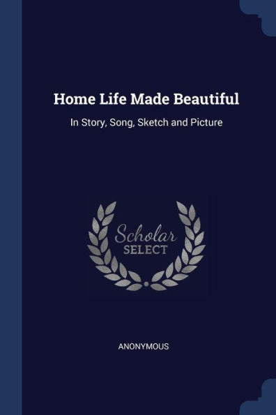 Home Life Made Beautiful: In Story, Song, Sketch And Picture