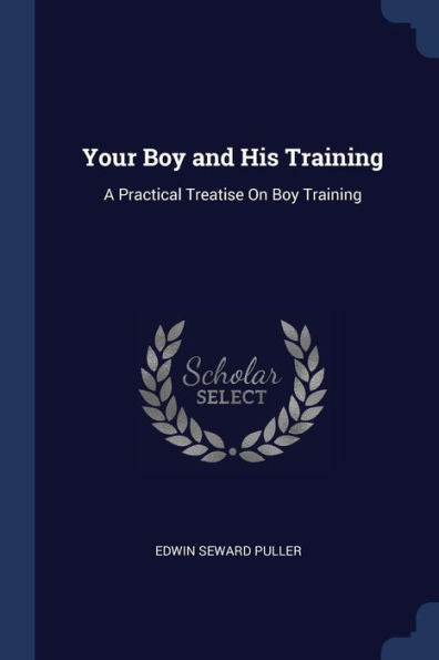 Your Boy And His Training: A Practical Treatise On Boy Training