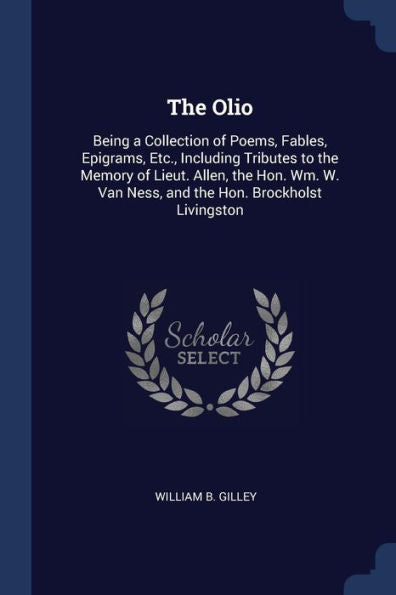 The Olio: Being A Collection Of Poems, Fables, Epigrams, Etc., Including Tributes To The Memory Of Lieut. Allen, The Hon. Wm. W. Van Ness, And The Hon. Brockholst Livingston