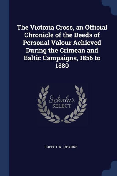 The Victoria Cross, An Official Chronicle Of The Deeds Of Personal Valour Achieved During The Crimean And Baltic Campaigns, 1856 To 1880