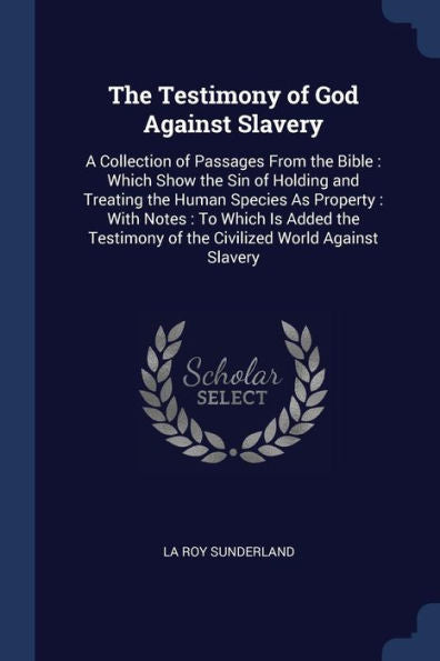 The Testimony Of God Against Slavery: A Collection Of Passages From The Bible: Which Show The Sin Of Holding And Treating The Human Species As ... Of The Civilized World Against Slavery