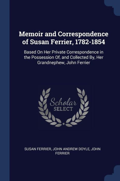 Memoir And Correspondence Of Susan Ferrier, 1782-1854: Based On Her Private Correspondence In The Possession Of, And Collected By, Her Grandnephew, John Ferrier