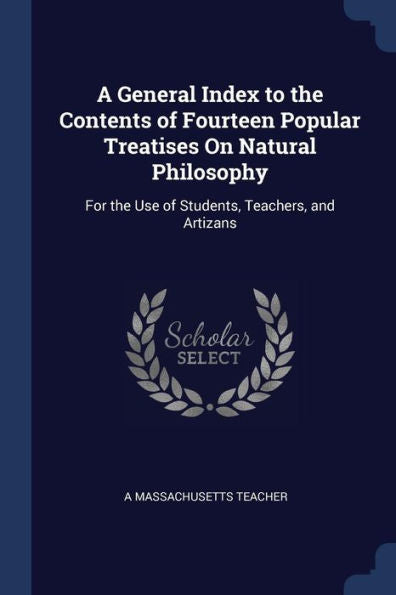A General Index To The Contents Of Fourteen Popular Treatises On Natural Philosophy: For The Use Of Students, Teachers, And Artizans