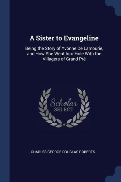 A Sister To Evangeline: Being The Story Of Yvonne De Lamourie, And How She Went Into Exile With The Villagers Of Grand Pr?