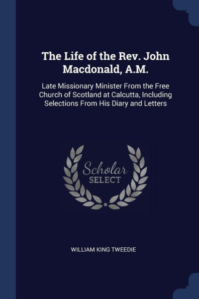 The Life Of The Rev. John Macdonald, A.M.: Late Missionary Minister From The Free Church Of Scotland At Calcutta, Including Selections From His Diary And Letters