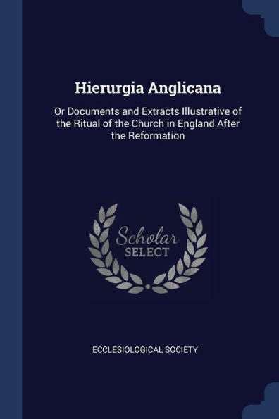 Hierurgia Anglicana: Or Documents And Extracts Illustrative Of The Ritual Of The Church In England After The Reformation