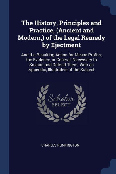 The History, Principles And Practice, (Ancient And Modern, ) Of The Legal Remedy By Ejectment: And The Resulting Action For Mesne Profits; The ... With An Appendix, Illustrative Of The Subject