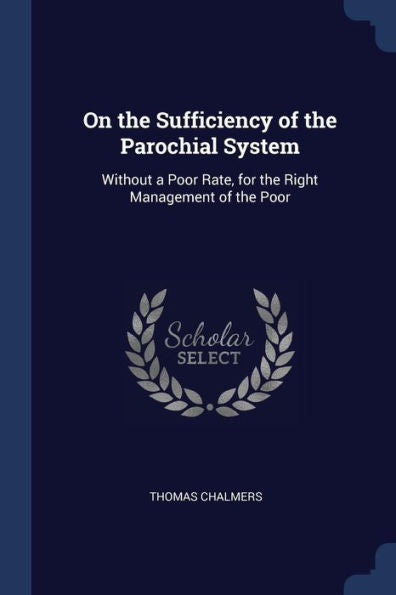 On The Sufficiency Of The Parochial System: Without A Poor Rate, For The Right Management Of The Poor