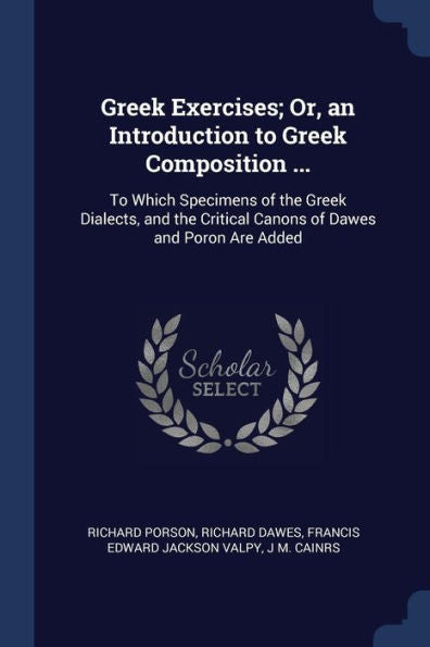 Greek Exercises; Or, An Introduction To Greek Composition ...: To Which Specimens Of The Greek Dialects, And The Critical Canons Of Dawes And Poron Are Added