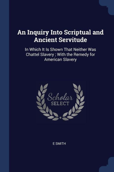 An Inquiry Into Scriptual And Ancient Servitude: In Which It Is Shown That Neither Was Chattel Slavery; With The Remedy For American Slavery