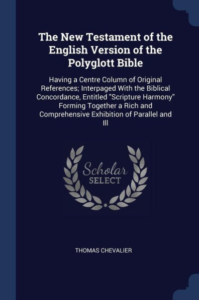 The New Testament Of The English Version Of The Polyglott Bible: Having A Centre Column Of Original References; Interpaged With The Biblical ... Comprehensive Exhibition Of Parallel And Ill