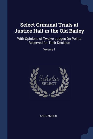 Select Criminal Trials At Justice Hall In The Old Bailey: With Opinions Of Twelve Judges On Points Reserved For Their Decision; Volume 1