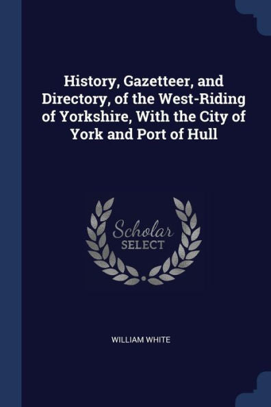 History, Gazetteer, And Directory, Of The West-Riding Of Yorkshire, With The City Of York And Port Of Hull
