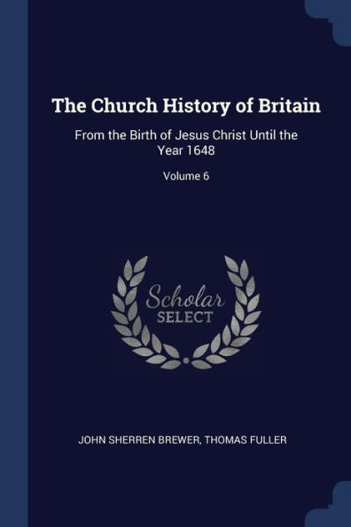 The Church History Of Britain: From The Birth Of Jesus Christ Until The Year 1648; Volume 6