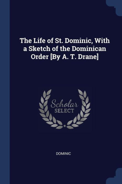 The Life Of St. Dominic, With A Sketch Of The Dominican Order [By A. T. Drane]