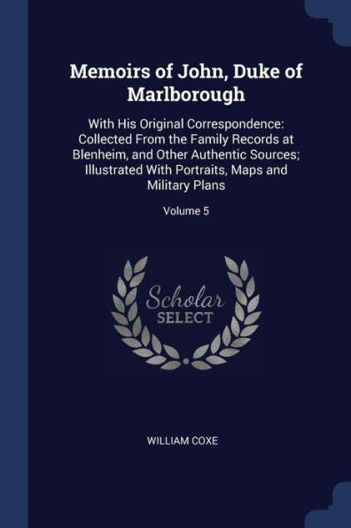 Memoirs Of John, Duke Of Marlborough: With His Original Correspondence: Collected From The Family Records At Blenheim, And Other Authentic Sources; ... Portraits, Maps And Military Plans; Volume 5