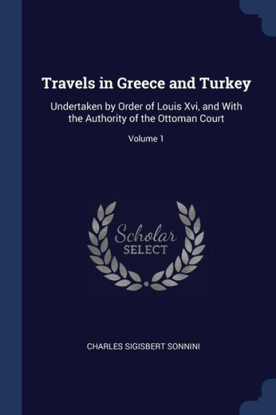 Travels In Greece And Turkey: Undertaken By Order Of Louis Xvi, And With The Authority Of The Ottoman Court; Volume 1