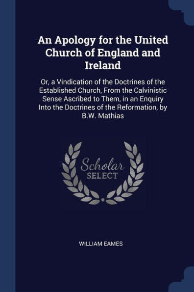 An Apology For The United Church Of England And Ireland: Or, A Vindication Of The Doctrines Of The Established Church, From The Calvinistic Sense ... Doctrines Of The Reformation, By B.W. Mathias