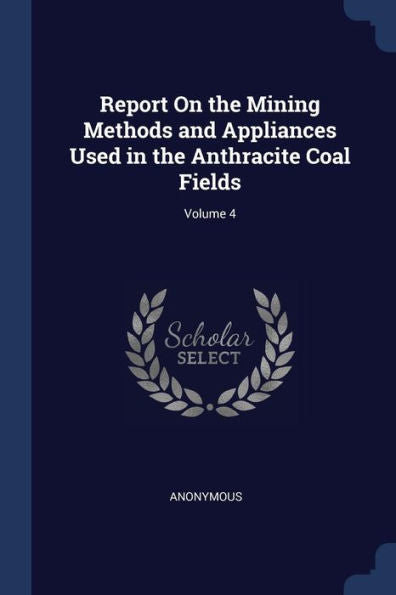 Report On The Mining Methods And Appliances Used In The Anthracite Coal Fields; Volume 4