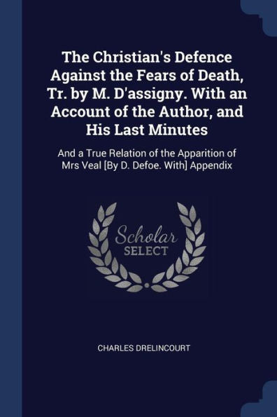 The Christian'S Defence Against The Fears Of Death, Tr. By M. D'Assigny. With An Account Of The Author, And His Last Minutes: And A True Relation Of ... Of Mrs Veal [By D. Defoe. With] Appendix